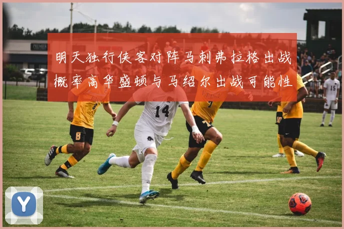 明天独行侠客对阵马刺弗拉格出战概率高华盛顿与马绍尔出战可能性小