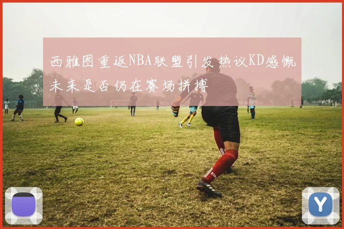 西雅图重返NBA联盟引发热议KD感慨未来是否仍在赛场拼搏