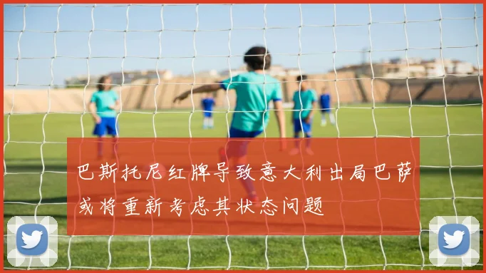 巴斯托尼红牌导致意大利出局巴萨或将重新考虑其状态问题