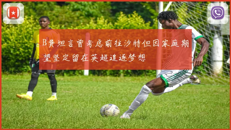 B费坦言曾考虑前往沙特但因家庭期望坚定留在英超追逐梦想