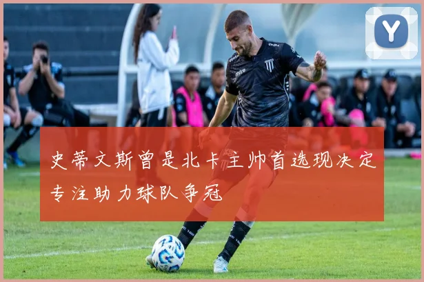 史蒂文斯曾是北卡主帅首选现决定专注助力球队争冠